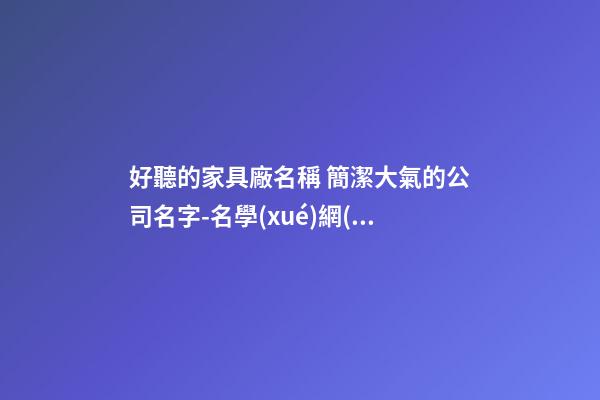 好聽的家具廠名稱 簡潔大氣的公司名字-名學(xué)網(wǎng)
